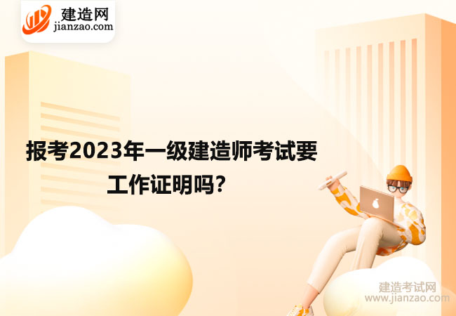 報考2023年一級建造師考試要工作證明嗎？