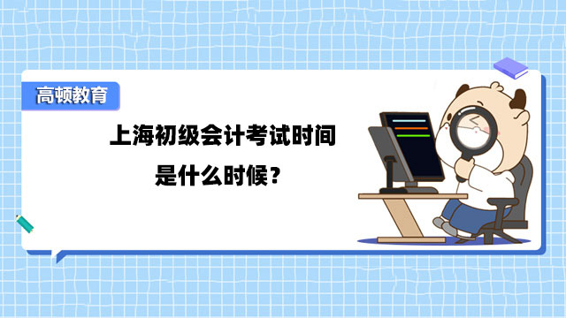 上海初级会计考试时间是什么时候？5月13日至5月17日！