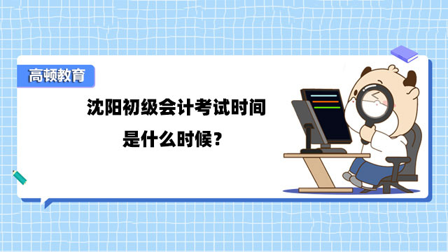 沈陽初級會計考試時間是什么時候？5月13日至5月17日！