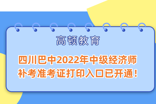 四川巴中2022年中級經濟師補考準考證打印入口已開通！
