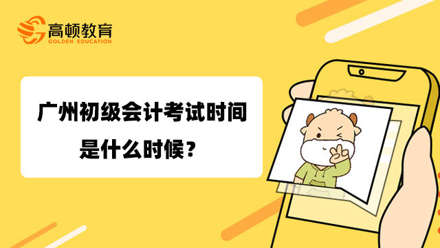 广州初级会计考试时间是什么时候？5月13日至5月17日！