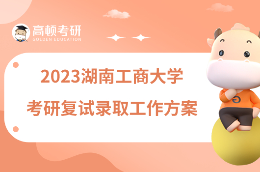 2023湖南工商大学考研复试录取工作方案已出炉！
