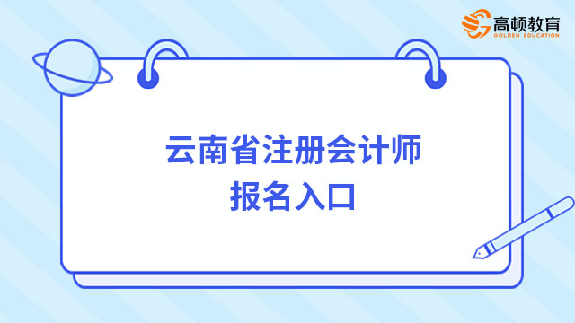 2024年云南省注册会计师报名入口已开通！考生速速报名！