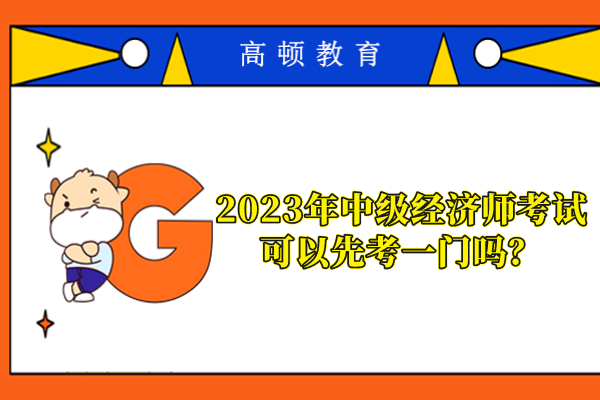 2023年中級經(jīng)濟(jì)師考試可以先考一門嗎？