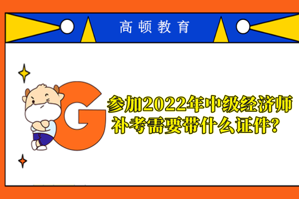 参加2022年中级经济师补考需要带什么证件？