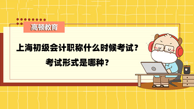 上海初级会计职称什么时候考试？考试形式是哪种？