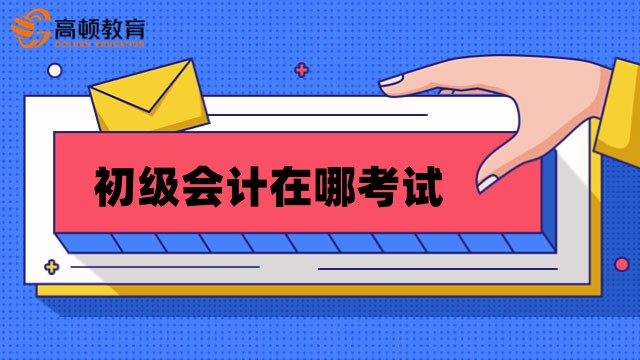 初级会计在哪考试？考试考点怎么设置？