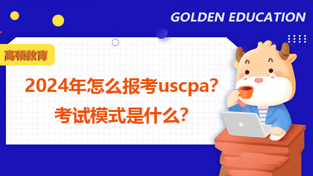 2024年怎么报考uscpa？考试模式是什么？