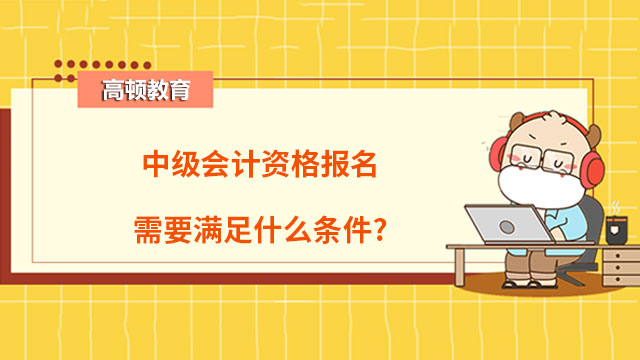 中级会计资格报名需要满足什么条件?