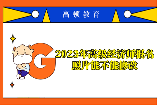 2023年高級(jí)經(jīng)濟(jì)師報(bào)名照片能不能修改