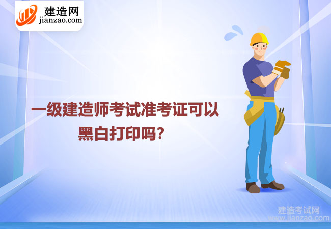 一级建造师考试准考证可以黑白打印吗？