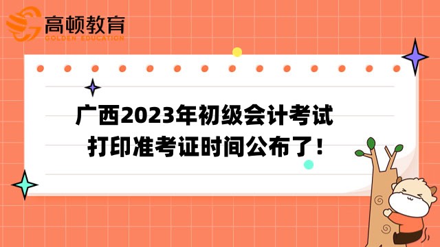 广西2023年初级会计考试打印准考证时间公布了！4月28日至考试结束！