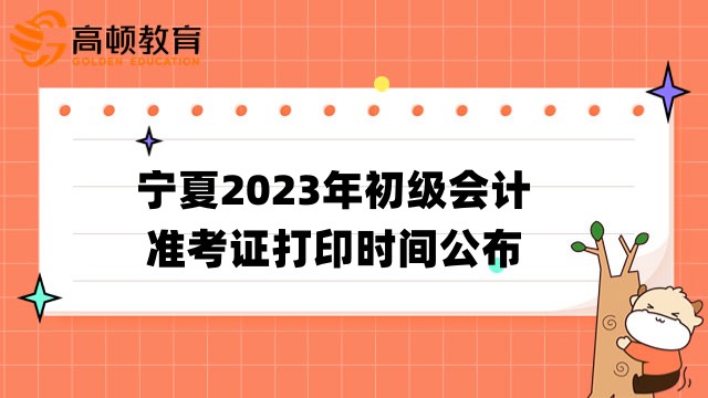 宁夏2023年初级会计准考证打印时间公布啦！为5月4日至5月12日！