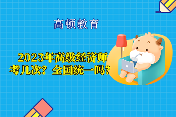 2023年高级经济师考几次？全国统一吗？