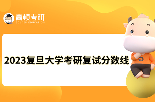 2023复旦大学考研复试分数线出炉！点击查看