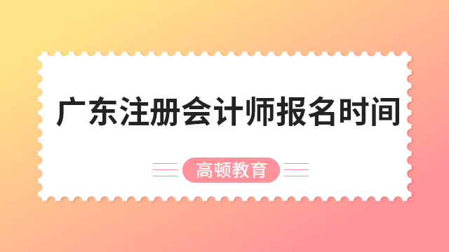 2024年广东注册会计师报名时间公布：报名已开始8天，15天后结束！