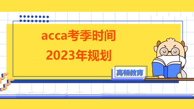 acca考季時間2023年規劃，考生收藏！