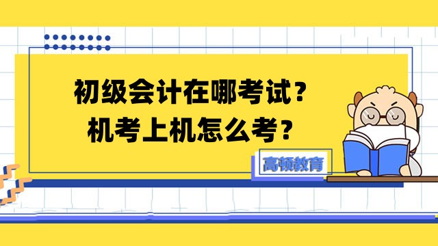 考前温馨提示：初级会计在哪考试？机考上机怎么考？