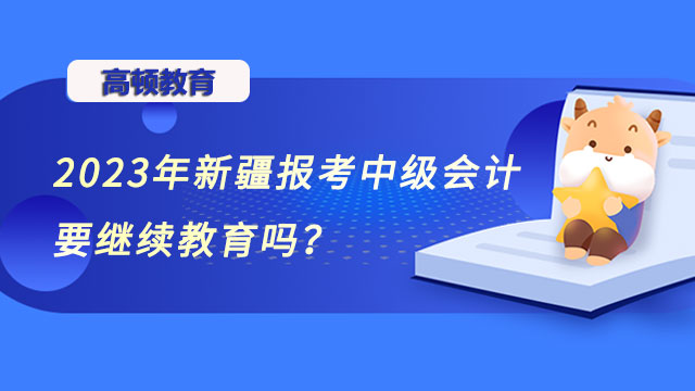 2023年新疆报考中级会计要继续教育吗