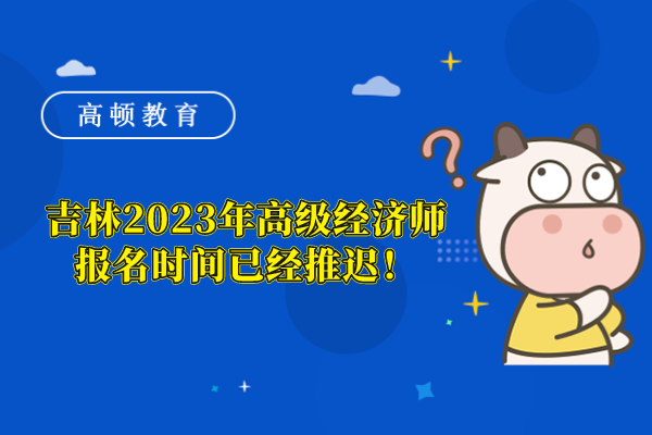 吉林2023年高级经济师报名时间已经推迟！