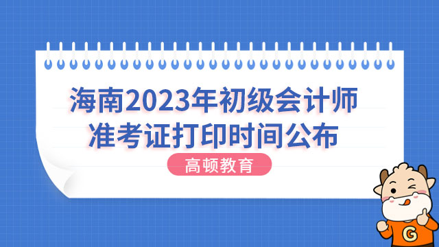 海南2023年初级会计师准考证打印时间公布:4月28日至5月13日24:00