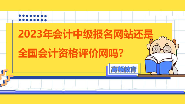 2023年会计中级报名网站还是全国会计资格评价网吗