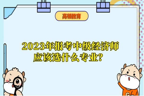 2023年報(bào)考中級(jí)經(jīng)濟(jì)師應(yīng)該選什么專業(yè)？