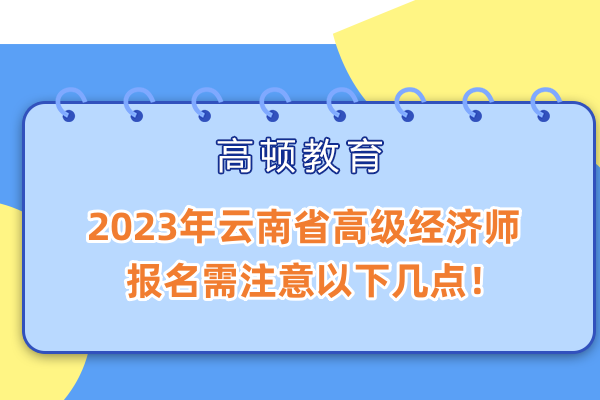 2023年云南省高级经济师报名需注意以下几点！