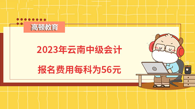 2023年云南中级会计报名费用每科为56元