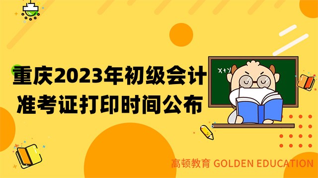 重庆2023年初级会计职称准考证打印时间公布：5月4日至5月17日