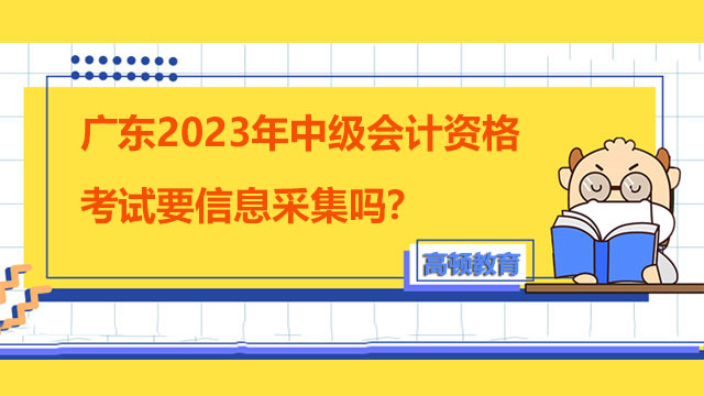 廣東2023年中級會計資格考試要信息采集嗎