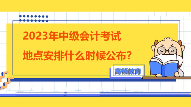 2023年中級會計考試地點安排什么時候公布