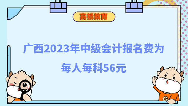广西2023年中级会计报名费为每人每科56元
