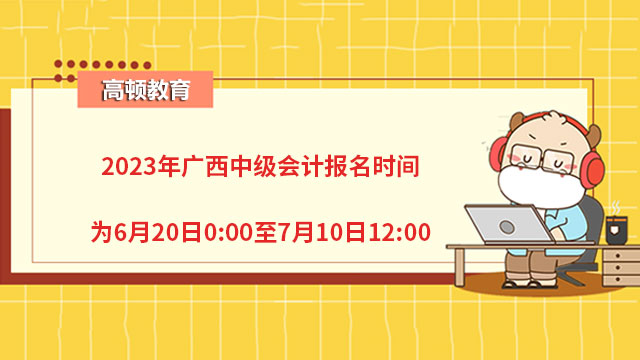 2023年廣西中級會計(jì)報(bào)名時(shí)間為6月20日0:00至7月10日12:00