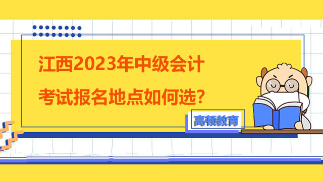 江西2023年中級(jí)會(huì)計(jì)考試報(bào)名地點(diǎn)如何選