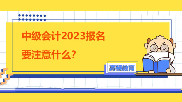 中級(jí)會(huì)計(jì)2023報(bào)名要注意什么