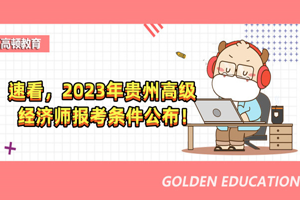 速看，2023年贵州高级经济师报考条件公布！