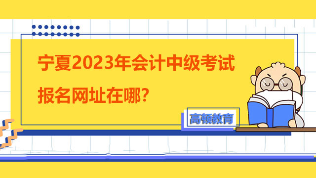 宁夏2023年会计中级考试报名网址在哪