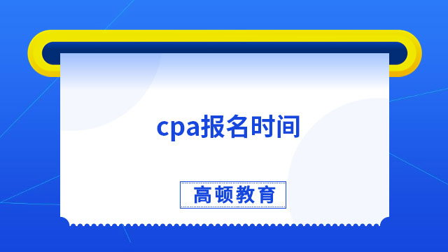 報名提醒！cpa報名時間2024年4月6日-28日（24小時可報名）