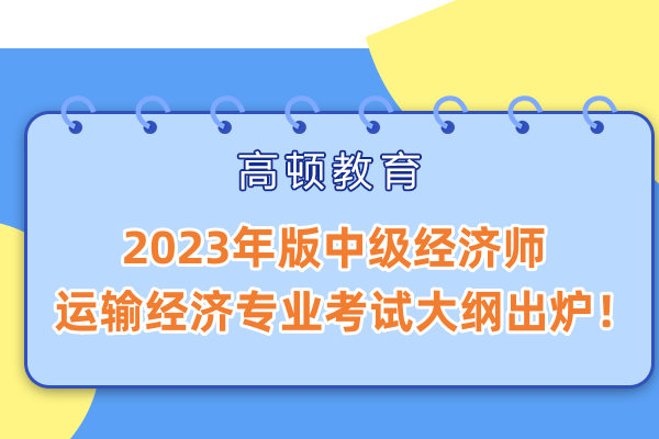 速看，2023年版中級經(jīng)濟師運輸經(jīng)濟專業(yè)考試大綱出爐！