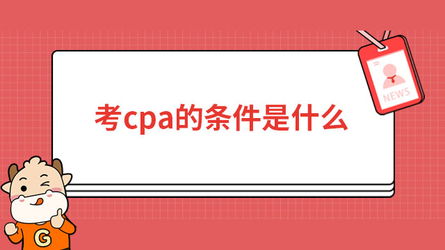 考cpa的条件是什么？不清楚的赶紧过来了解下！