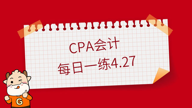 【每日一练】2023年cpa《会计》考试试题及参考答案4.27