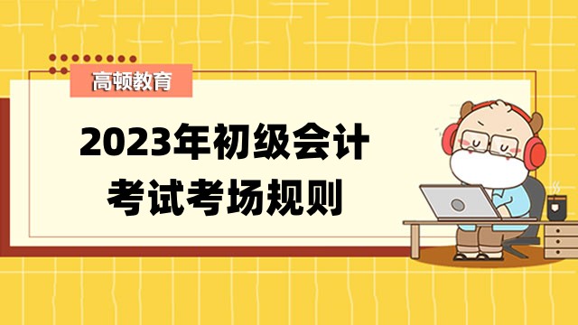 官宣!財政部發(fā)布2023年初級會計考試考場規(guī)則:進入考場必須…