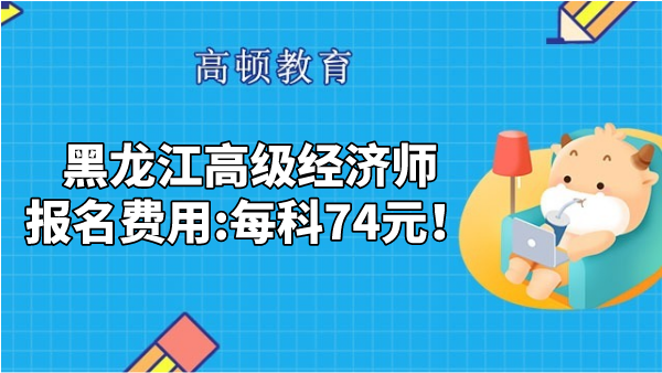 2023年黑龙江高级经济师报名费用是多少？每科74元！