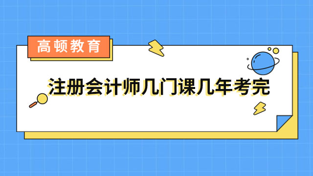 注冊(cè)會(huì)計(jì)師幾門課幾年考完