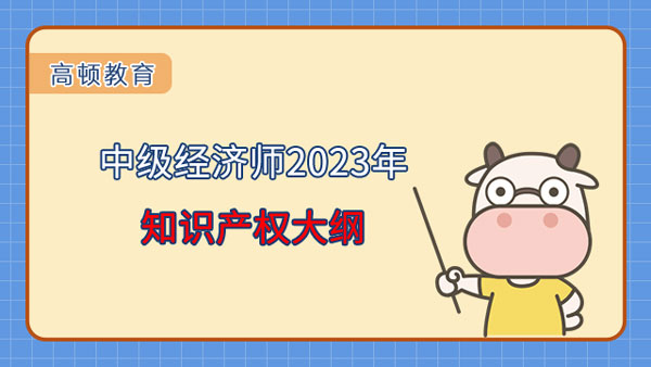 中级经济师2023年知识产权专业知识和实务大纲已发布！