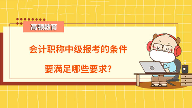 會計職稱中級報考的條件要滿足哪些要求?