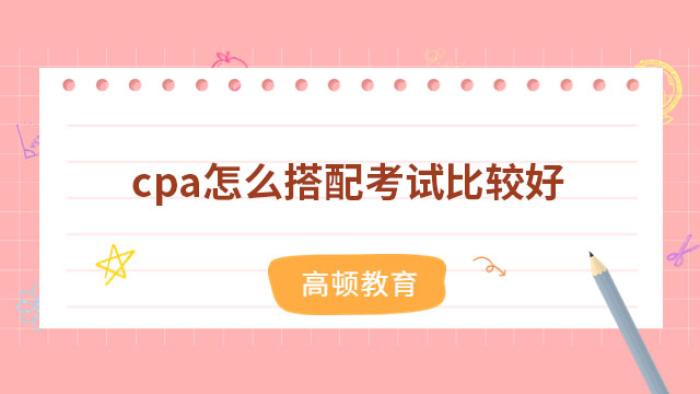 報考指南：cpa怎么搭配考試比較好？