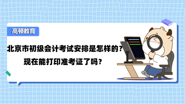 北京市初级会计考试安排是怎样的？现在能打印准考证了吗？