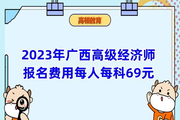 2023年广西高级经济师报名费用每人每科69元